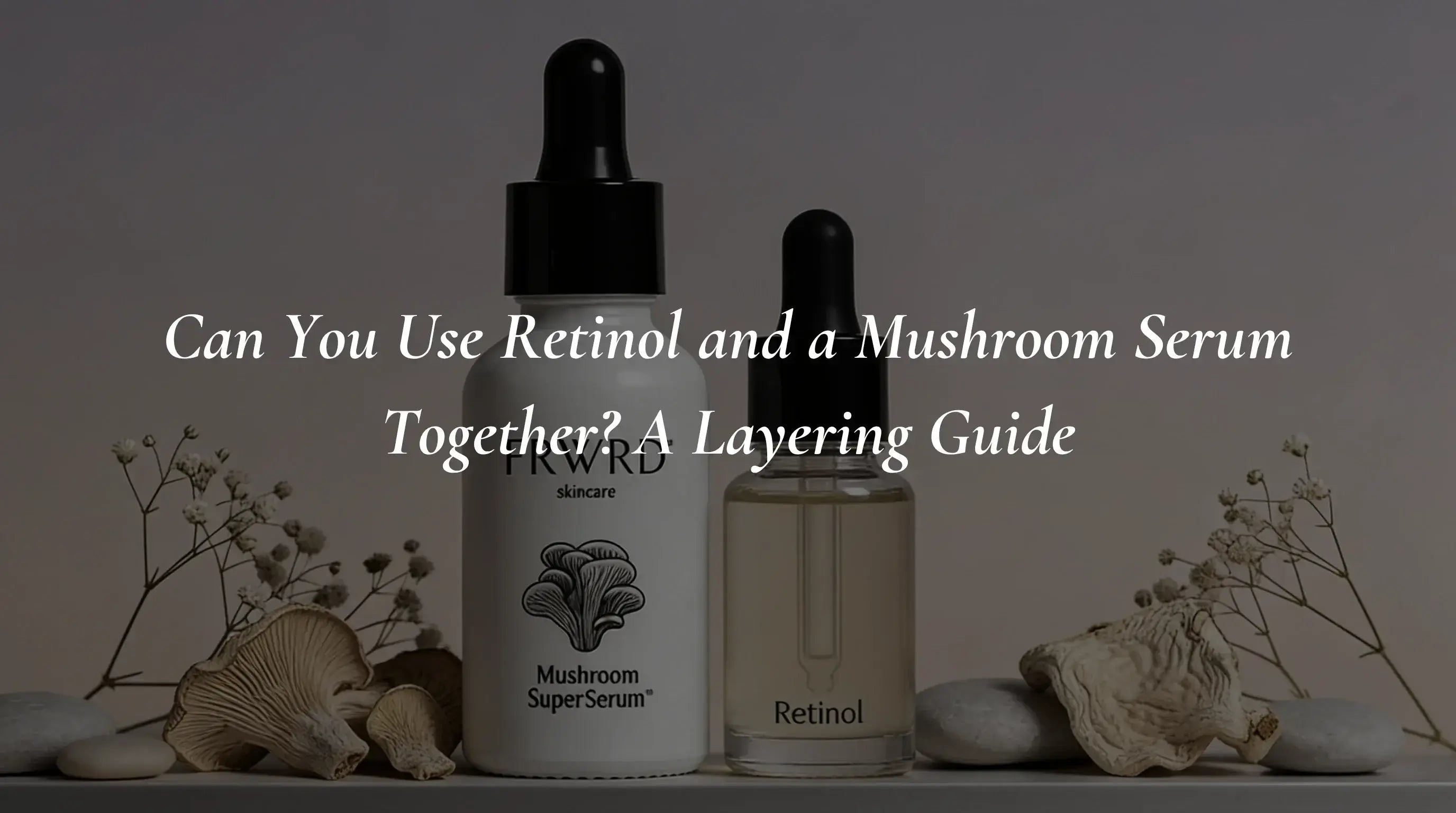 Can You Use Retinol and a Mushroom Serum Together? A Layering Guide