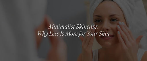 Minimalist Skincare: Why Less Is More for Your Skin